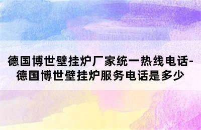 德国博世壁挂炉厂家统一热线电话-德国博世壁挂炉服务电话是多少