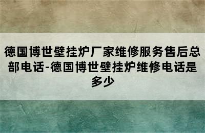 德国博世壁挂炉厂家维修服务售后总部电话-德国博世壁挂炉维修电话是多少