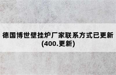 德国博世壁挂炉厂家联系方式已更新(400.更新)