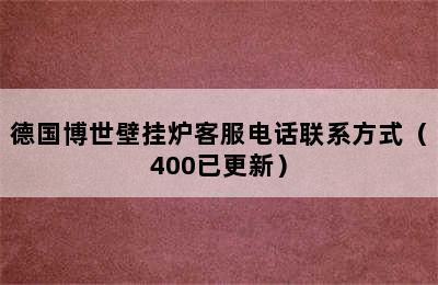 德国博世壁挂炉客服电话联系方式（400已更新）