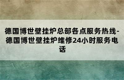 德国博世壁挂炉总部各点服务热线-德国博世壁挂炉维修24小时服务电话