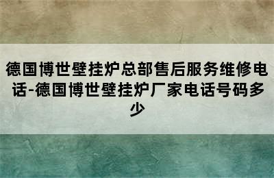 德国博世壁挂炉总部售后服务维修电话-德国博世壁挂炉厂家电话号码多少