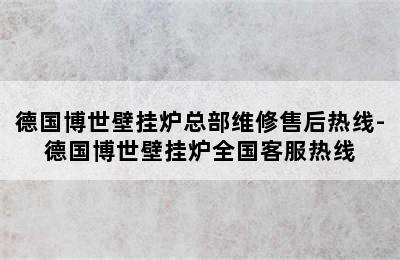 德国博世壁挂炉总部维修售后热线-德国博世壁挂炉全国客服热线