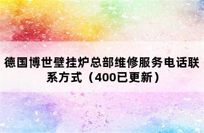 德国博世壁挂炉总部维修服务电话联系方式（400已更新）