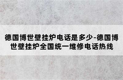 德国博世壁挂炉电话是多少-德国博世壁挂炉全国统一维修电话热线