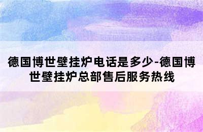 德国博世壁挂炉电话是多少-德国博世壁挂炉总部售后服务热线