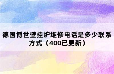 德国博世壁挂炉维修电话是多少联系方式（400已更新）