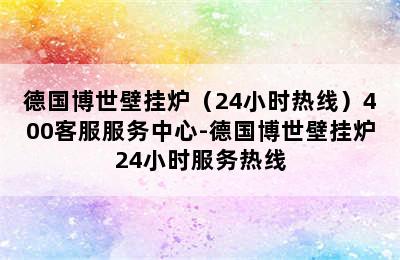 德国博世壁挂炉（24小时热线）400客服服务中心-德国博世壁挂炉24小时服务热线