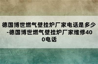 德国博世燃气壁挂炉厂家电话是多少-德国博世燃气壁挂炉厂家维修400电话