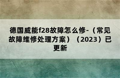 德国威能f28故障怎么修-（常见故障维修处理方案）（2023）已更新