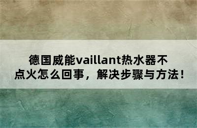 德国威能vaillant热水器不点火怎么回事，解决步骤与方法！