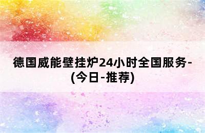 德国威能壁挂炉24小时全国服务-(今日-推荐)