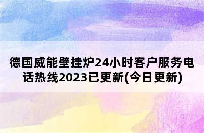 德国威能壁挂炉24小时客户服务电话热线2023已更新(今日更新)