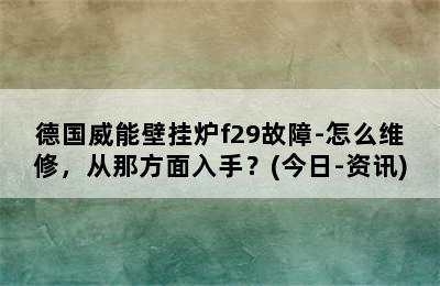 德国威能壁挂炉f29故障-怎么维修，从那方面入手？(今日-资讯)