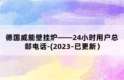 德国威能壁挂炉——24小时用户总部电话-(2023-已更新）