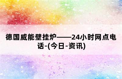 德国威能壁挂炉——24小时网点电话-(今日-资讯)