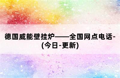 德国威能壁挂炉——全国网点电话-(今日-更新)