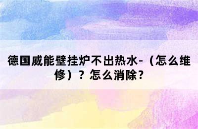 德国威能壁挂炉不出热水-（怎么维修）？怎么消除？