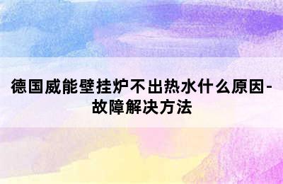 德国威能壁挂炉不出热水什么原因-故障解决方法