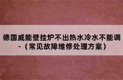 德国威能壁挂炉不出热水冷水不能调-（常见故障维修处理方案）