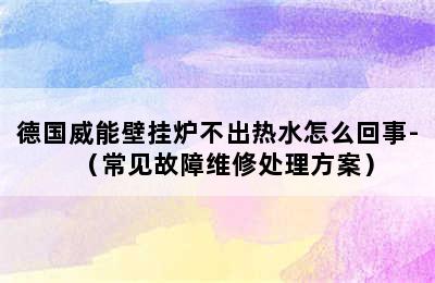 德国威能壁挂炉不出热水怎么回事-（常见故障维修处理方案）