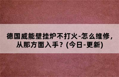 德国威能壁挂炉不打火-怎么维修，从那方面入手？(今日-更新)