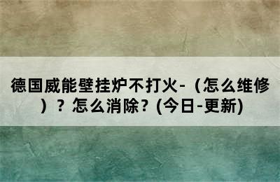 德国威能壁挂炉不打火-（怎么维修）？怎么消除？(今日-更新)