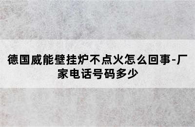 德国威能壁挂炉不点火怎么回事-厂家电话号码多少