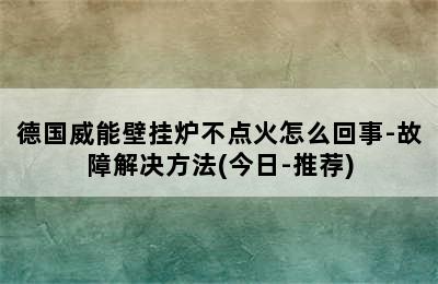 德国威能壁挂炉不点火怎么回事-故障解决方法(今日-推荐)