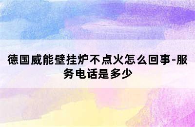 德国威能壁挂炉不点火怎么回事-服务电话是多少