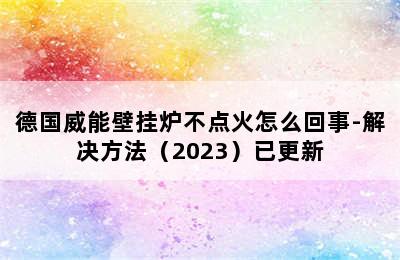 德国威能壁挂炉不点火怎么回事-解决方法（2023）已更新