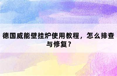 德国威能壁挂炉使用教程，怎么排查与修复？