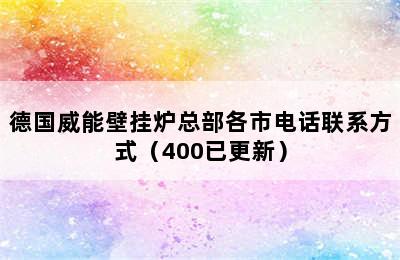 德国威能壁挂炉总部各市电话联系方式（400已更新）