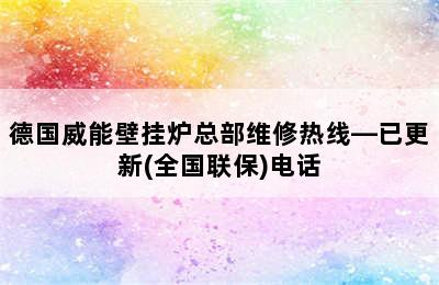 德国威能壁挂炉总部维修热线—已更新(全国联保)电话