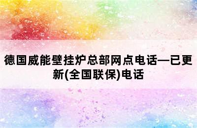 德国威能壁挂炉总部网点电话—已更新(全国联保)电话