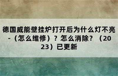 德国威能壁挂炉打开后为什么灯不亮-（怎么维修）？怎么消除？（2023）已更新