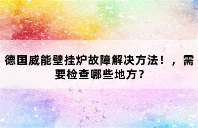 德国威能壁挂炉故障解决方法！，需要检查哪些地方？