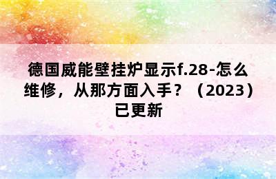 德国威能壁挂炉显示f.28-怎么维修，从那方面入手？（2023）已更新