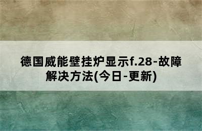 德国威能壁挂炉显示f.28-故障解决方法(今日-更新)