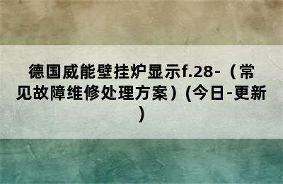 德国威能壁挂炉显示f.28-（常见故障维修处理方案）(今日-更新)