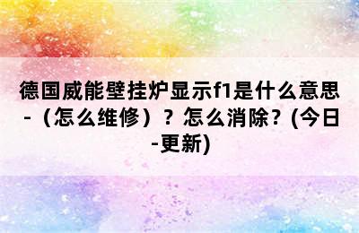 德国威能壁挂炉显示f1是什么意思-（怎么维修）？怎么消除？(今日-更新)