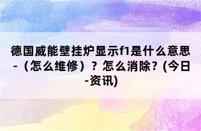 德国威能壁挂炉显示f1是什么意思-（怎么维修）？怎么消除？(今日-资讯)