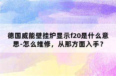 德国威能壁挂炉显示f20是什么意思-怎么维修，从那方面入手？