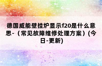 德国威能壁挂炉显示f20是什么意思-（常见故障维修处理方案）(今日-更新)