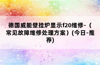 德国威能壁挂炉显示f20维修-（常见故障维修处理方案）(今日-推荐)