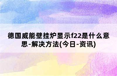 德国威能壁挂炉显示f22是什么意思-解决方法(今日-资讯)