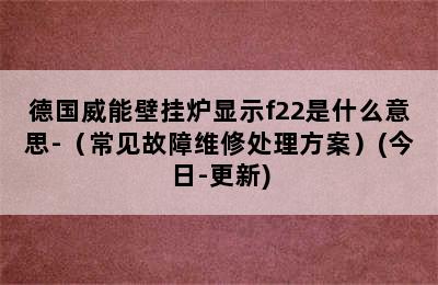 德国威能壁挂炉显示f22是什么意思-（常见故障维修处理方案）(今日-更新)