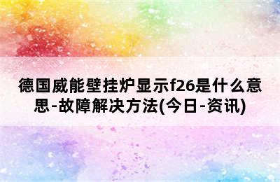 德国威能壁挂炉显示f26是什么意思-故障解决方法(今日-资讯)