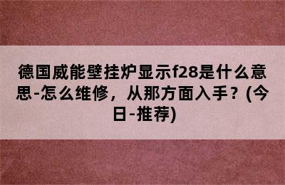 德国威能壁挂炉显示f28是什么意思-怎么维修，从那方面入手？(今日-推荐)