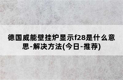 德国威能壁挂炉显示f28是什么意思-解决方法(今日-推荐)